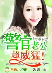 禽难自禁,警官老公超威猛!/幸运小妻,老公超完美!