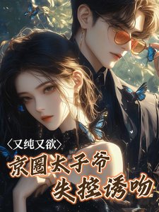 又純又欲！京圈太子爺失控誘吻